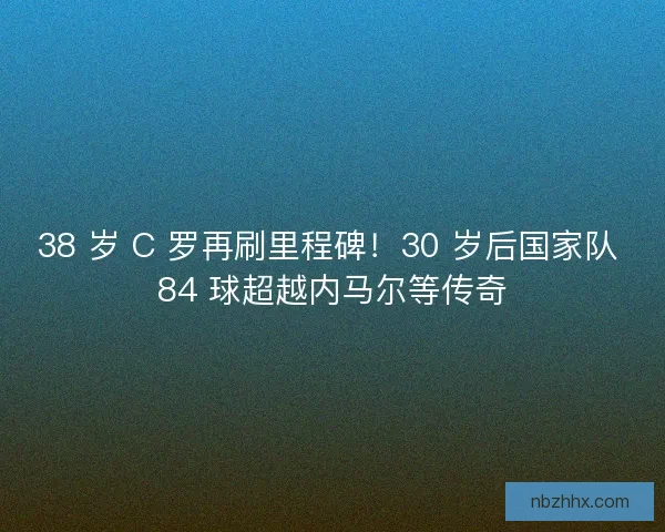 38 岁 C 罗再刷里程碑！30 岁后国家队 84 球超越内马尔等传奇