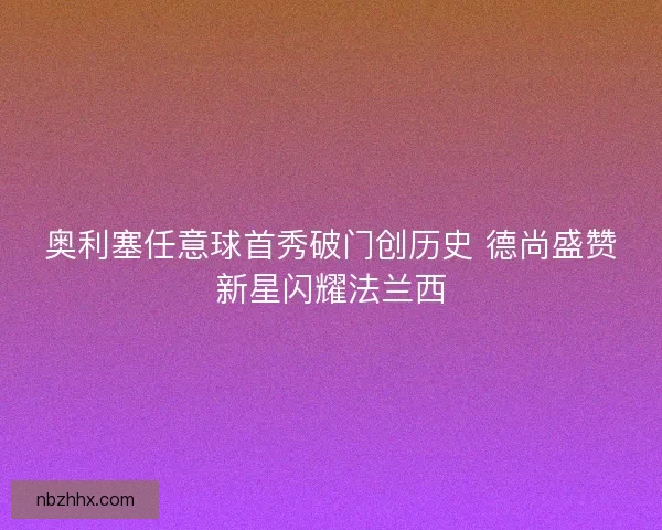 奥利塞任意球首秀破门创历史 德尚盛赞新星闪耀法兰西