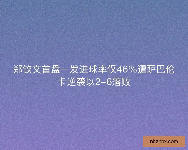 郑钦文首盘一发进球率仅46%遭萨巴伦卡逆袭以2-6落败 郑钦文首盘一发进球率仅46%遭萨巴伦卡逆袭以2-6落败