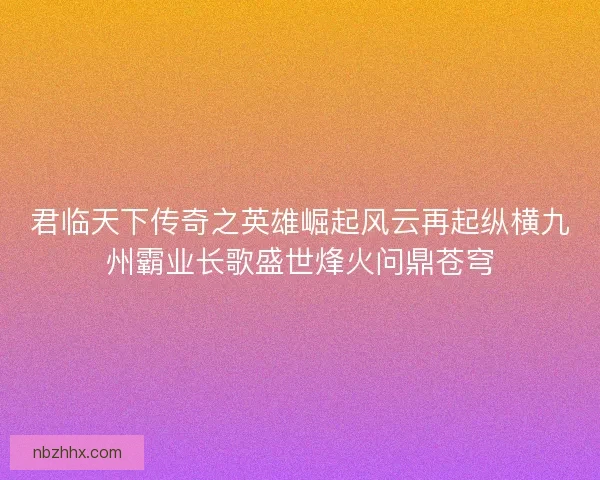 君临天下传奇之英雄崛起风云再起纵横九州霸业长歌盛世烽火问鼎苍穹