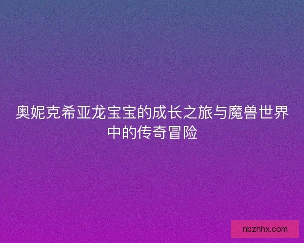 奥妮克希亚龙宝宝的成长之旅与魔兽世界中的传奇冒险