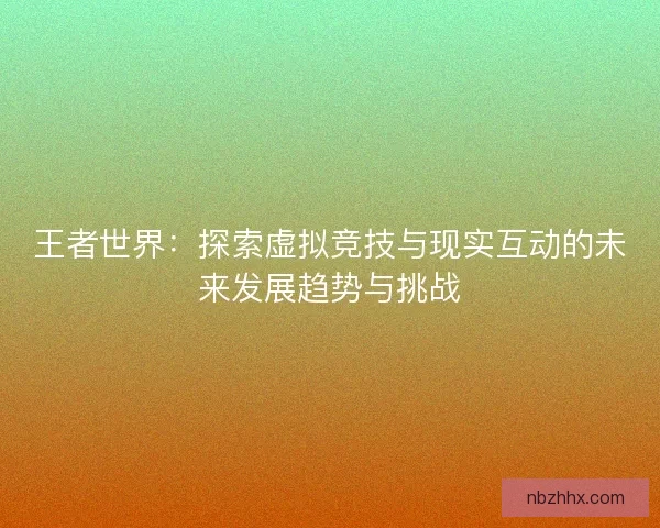 王者世界：探索虚拟竞技与现实互动的未来发展趋势与挑战
