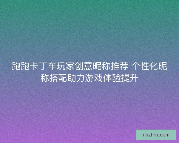 跑跑卡丁车玩家创意昵称推荐 个性化昵称搭配助力游戏体验提升