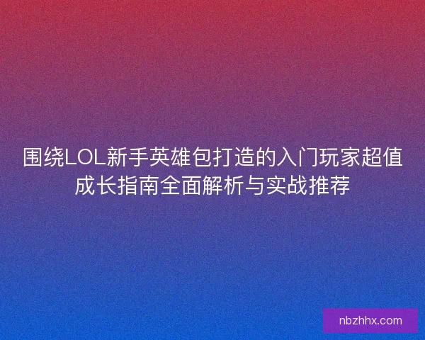 围绕LOL新手英雄包打造的入门玩家超值成长指南全面解析与实战推荐 围绕LOL新手英雄包打造的入门玩家超值成长指南全面解析与实战推荐