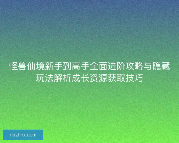 怪兽仙境新手到高手全面进阶攻略与隐藏玩法解析成长资源获取技巧