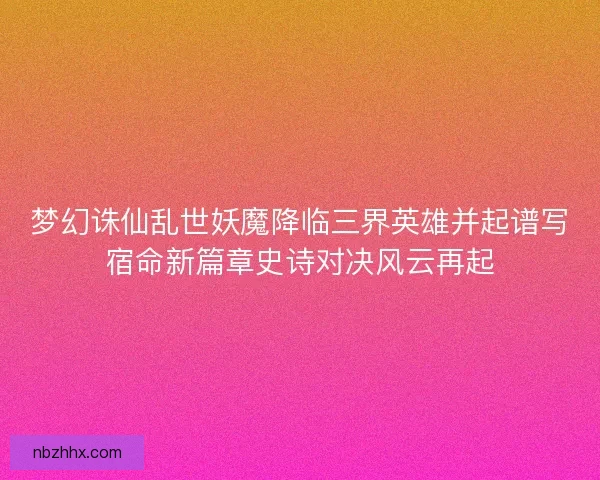 梦幻诛仙乱世妖魔降临三界英雄并起谱写宿命新篇章史诗对决风云再起 梦幻诛仙乱世妖魔降临三界英雄并起谱写宿命新篇章史诗对决风云再起