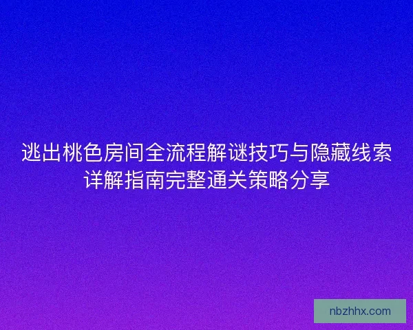 逃出桃色房间全流程解谜技巧与隐藏线索详解指南完整通关策略分享 逃出桃色房间全流程解谜技巧与隐藏线索详解指南完整通关策略分享