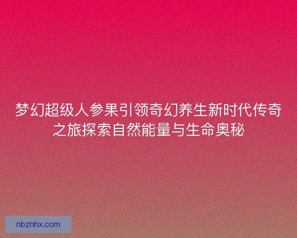 梦幻超级人参果引领奇幻养生新时代传奇之旅探索自然能量与生命奥秘
