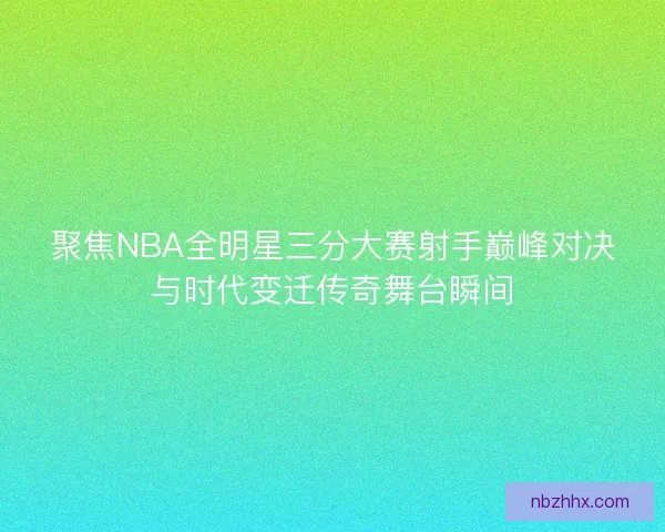 聚焦NBA全明星三分大赛射手巅峰对决与时代变迁传奇舞台瞬间