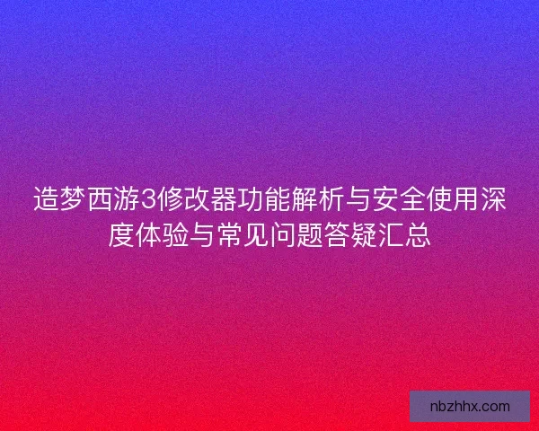 造梦西游3修改器功能解析与安全使用深度体验与常见问题答疑汇总