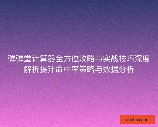 弹弹堂计算器全方位攻略与实战技巧深度解析提升命中率策略与数据分析