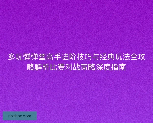 多玩弹弹堂高手进阶技巧与经典玩法全攻略解析比赛对战策略深度指南 多玩弹弹堂高手进阶技巧与经典玩法全攻略解析比赛对战策略深度指南