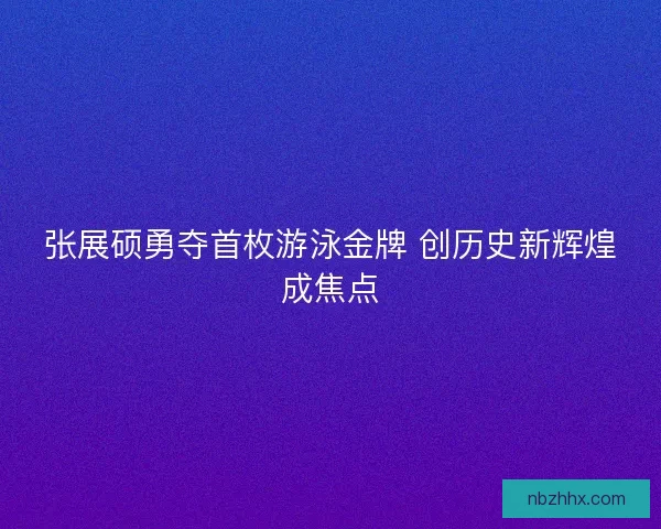 张展硕勇夺首枚游泳金牌 创历史新辉煌成焦点