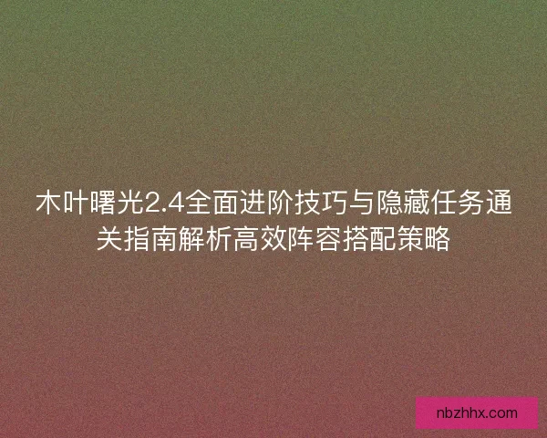 木叶曙光2.4全面进阶技巧与隐藏任务通关指南解析高效阵容搭配策略