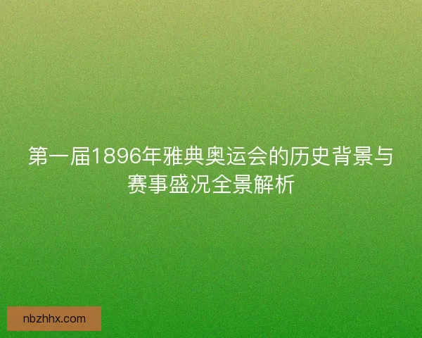 第一届1896年雅典奥运会的历史背景与赛事盛况全景解析