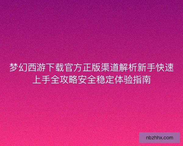 梦幻西游下载官方正版渠道解析新手快速上手全攻略安全稳定体验指南