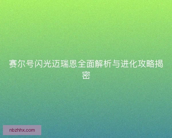 赛尔号闪光迈瑞恩全面解析与进化攻略揭密