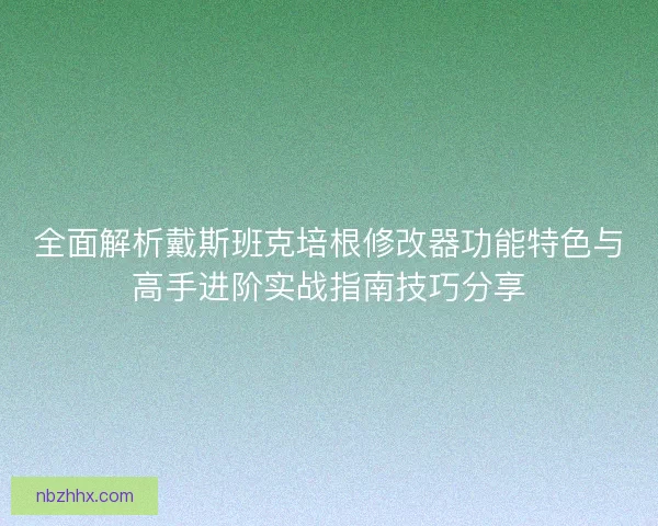 全面解析戴斯班克培根修改器功能特色与高手进阶实战指南技巧分享