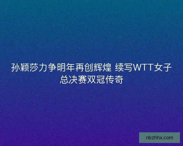 孙颖莎力争明年再创辉煌 续写WTT女子总决赛双冠传奇 孙颖莎力争明年再创辉煌 续写WTT女子总决赛双冠传奇