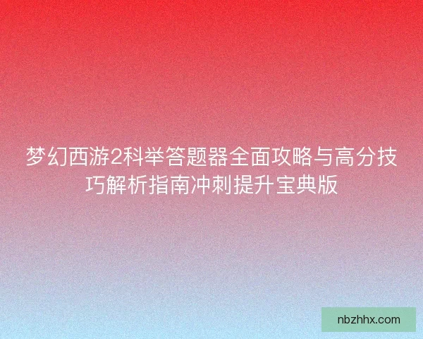 梦幻西游2科举答题器全面攻略与高分技巧解析指南冲刺提升宝典版