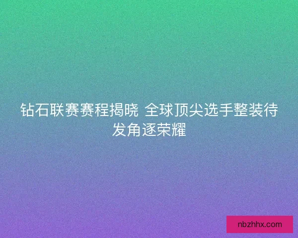 钻石联赛赛程揭晓 全球顶尖选手整装待发角逐荣耀 钻石联赛赛程揭晓 全球顶尖选手整装待发角逐荣耀