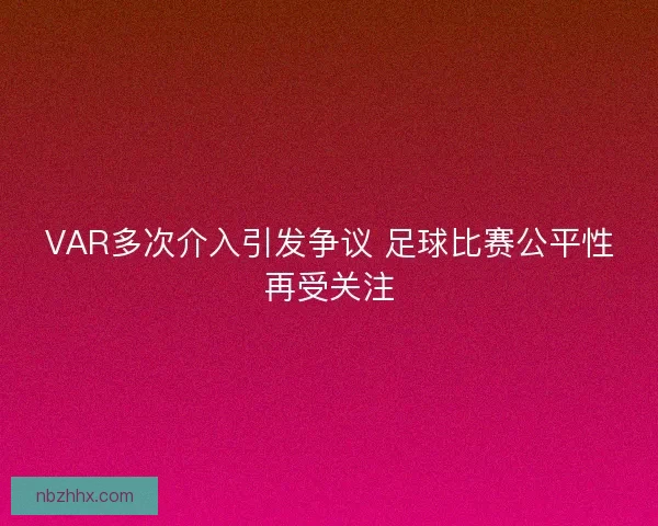 VAR多次介入引发争议 足球比赛公平性再受关注 VAR多次介入引发争议 足球比赛公平性再受关注