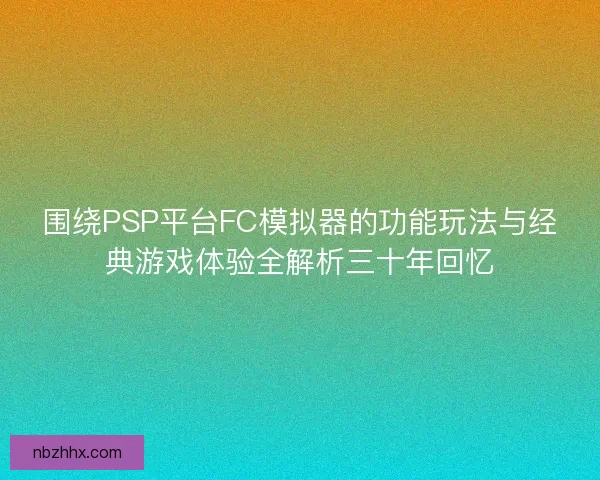 围绕PSP平台FC模拟器的功能玩法与经典游戏体验全解析三十年回忆