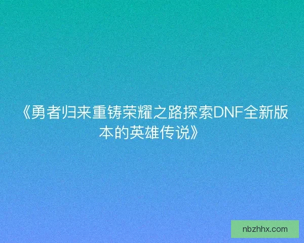 《勇者归来重铸荣耀之路探索DNF全新版本的英雄传说》
