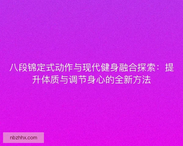 八段锦定式动作与现代健身融合探索:提升体质与调节身心的全新方法 八段锦定式动作与现代健身融合探索:提升体质与调节身心的全新方法