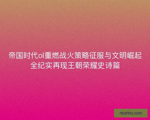 帝国时代ol重燃战火策略征服与文明崛起全纪实再现王朝荣耀史诗篇