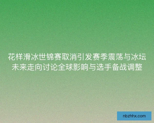 花样滑冰世锦赛取消引发赛季震荡与冰坛未来走向讨论全球影响与选手备战调整 花样滑冰世锦赛取消引发赛季震荡与冰坛未来走向讨论全球影响与选手备战调整