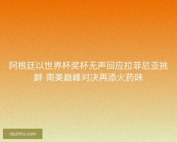 阿根廷以世界杯奖杯无声回应拉菲尼亚挑衅 南美巅峰对决再添火药味
