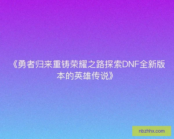 《勇者归来重铸荣耀之路探索DNF全新版本的英雄传说》 《勇者归来重铸荣耀之路探索DNF全新版本的英雄传说》
