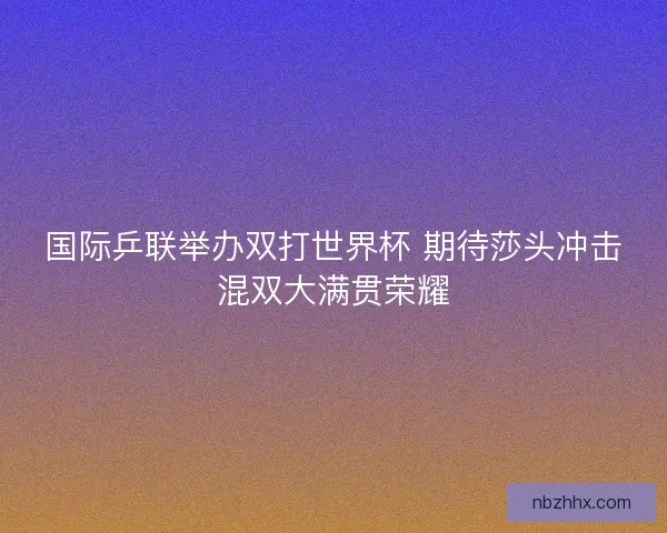 国际乒联举办双打世界杯 期待莎头冲击混双大满贯荣耀