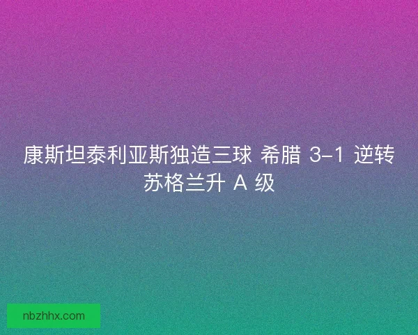 康斯坦泰利亚斯独造三球 希腊 3-1 逆转苏格兰升 A 级