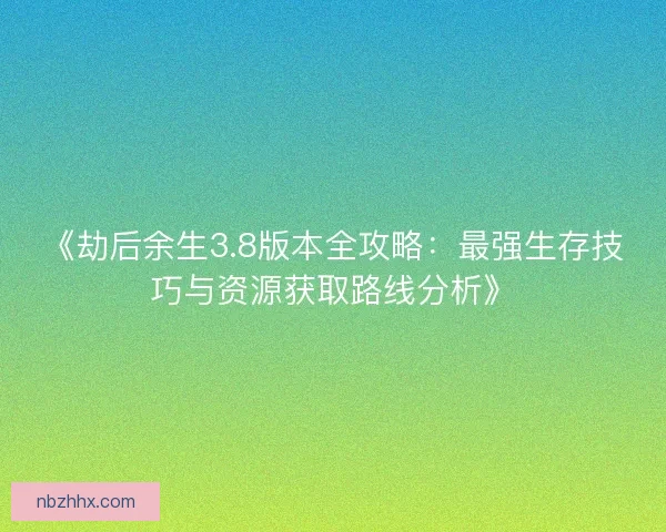 《劫后余生3.8版本全攻略：最强生存技巧与资源获取路线分析》