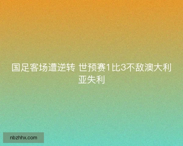 国足客场遭逆转 世预赛1比3不敌澳大利亚失利