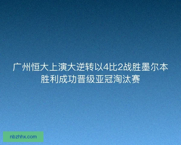 广州恒大上演大逆转以4比2战胜墨尔本胜利成功晋级亚冠淘汰赛
