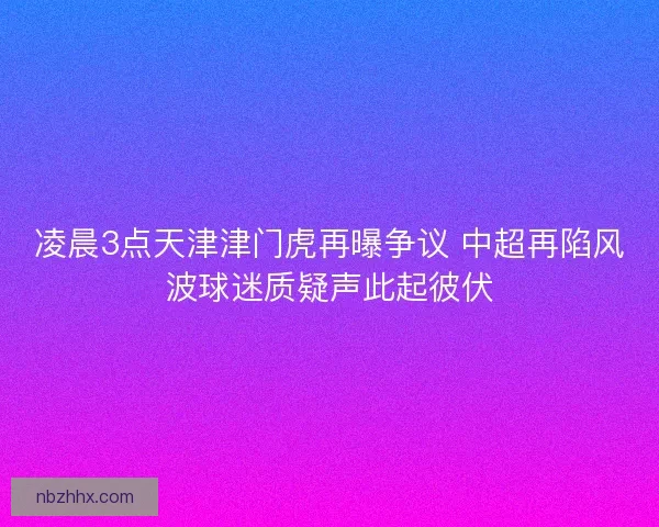 凌晨3点天津津门虎再曝争议 中超再陷风波球迷质疑声此起彼伏